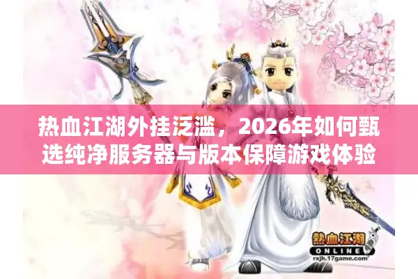 热血江湖外挂泛滥，2026年如何甄选纯净服务器与版本保障游戏体验？