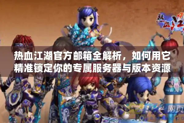 热血江湖官方邮箱全解析，如何用它精准锁定你的专属服务器与版本资源？