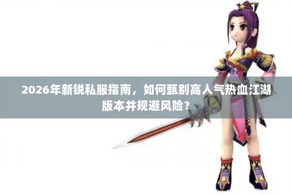 2026年新锐私服指南，如何甄别高人气热血江湖版本并规避风险？