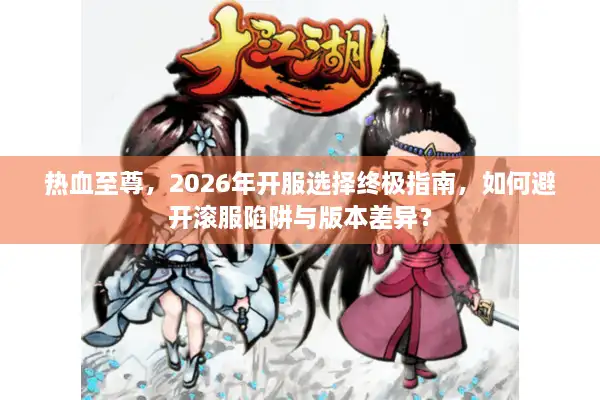 热血至尊，2026年开服选择终极指南，如何避开滚服陷阱与版本差异？