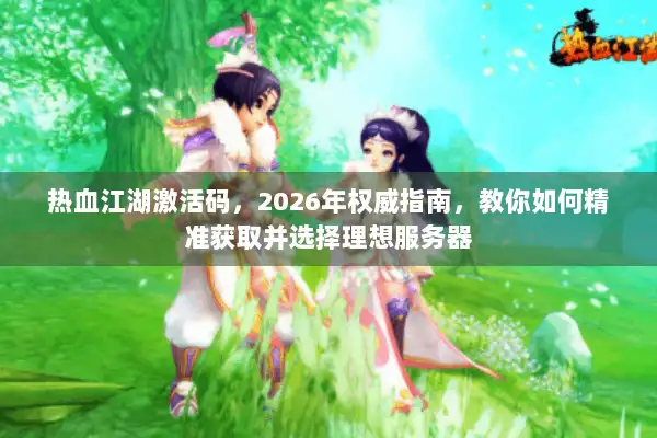 热血江湖激活码，2026年权威指南，教你如何精准获取并选择理想服务器
