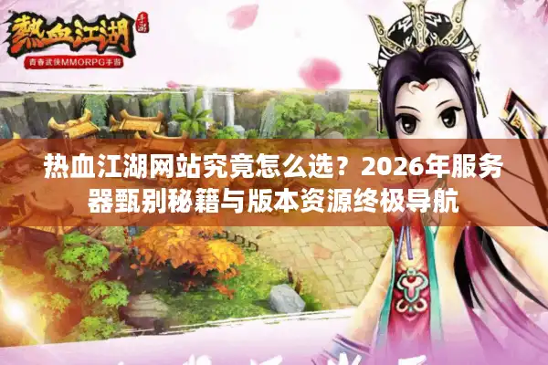 热血江湖网站究竟怎么选？2026年服务器甄别秘籍与版本资源终极导航