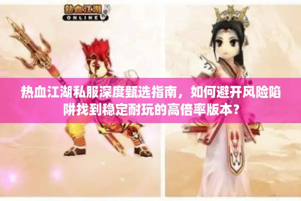 热血江湖私服深度甄选指南，如何避开风险陷阱找到稳定耐玩的高倍率版本？