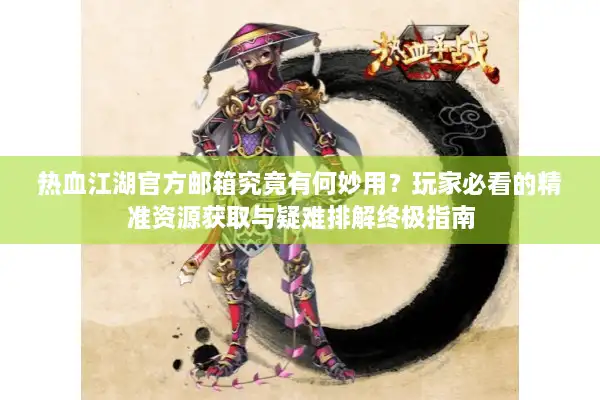 热血江湖官方邮箱究竟有何妙用？玩家必看的精准资源获取与疑难排解终极指南