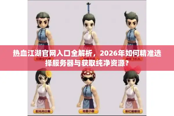 热血江湖官网入口全解析，2026年如何精准选择服务器与获取纯净资源？
