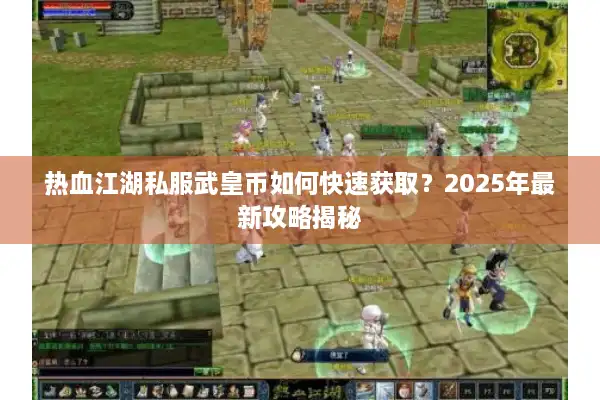 热血江湖私服武皇币如何快速获取？2025年最新攻略揭秘