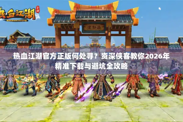 热血江湖官方正版何处寻？资深侠客教你2026年精准下载与避坑全攻略