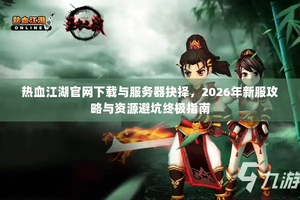 热血江湖官网下载与服务器抉择，2026年新服攻略与资源避坑终极指南