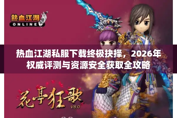 热血江湖私服下载终极抉择，2026年权威评测与资源安全获取全攻略