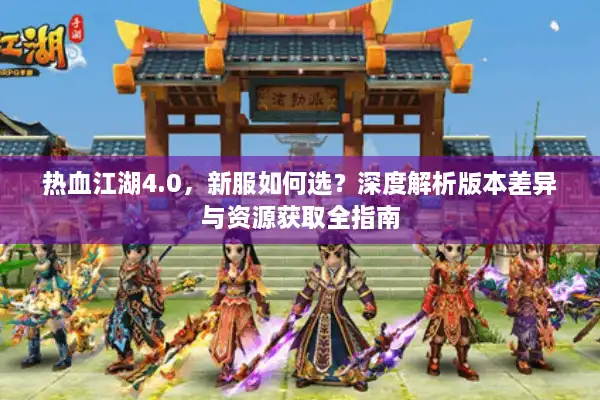 热血江湖4.0，新服如何选？深度解析版本差异与资源获取全指南
