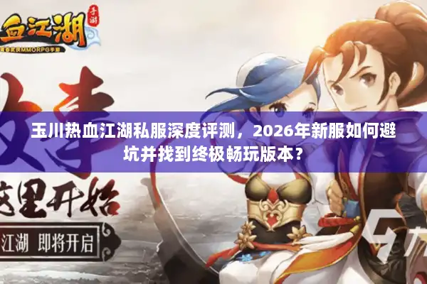 玉川热血江湖私服深度评测，2026年新服如何避坑并找到终极畅玩版本？