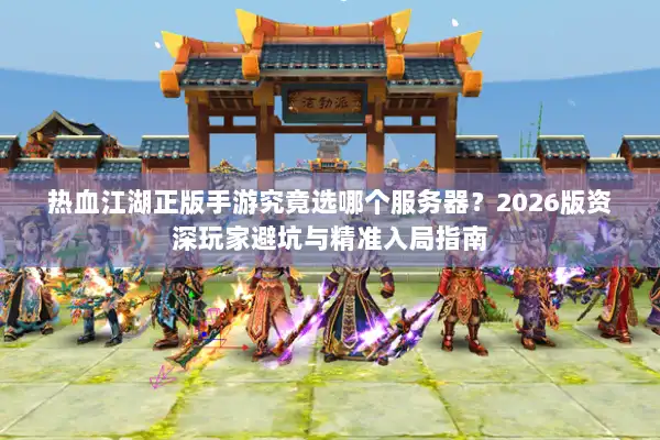 热血江湖正版手游究竟选哪个服务器？2026版资深玩家避坑与精准入局指南