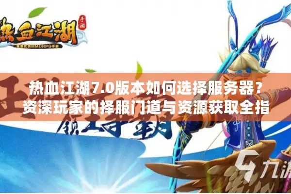热血江湖7.0版本如何选择服务器？资深玩家的择服门道与资源获取全指南