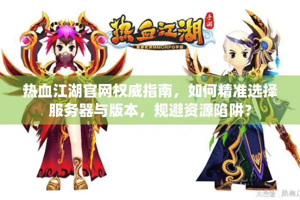 热血江湖官网权威指南，如何精准选择服务器与版本，规避资源陷阱？