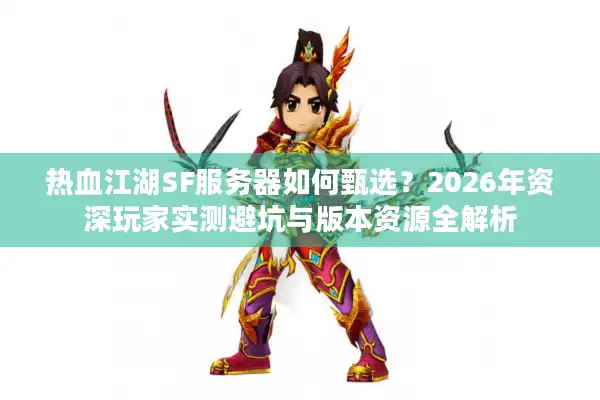 热血江湖SF服务器如何甄选？2026年资深玩家实测避坑与版本资源全解析