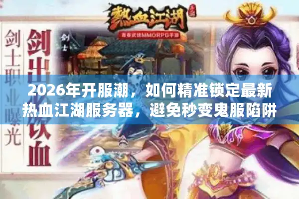 2026年开服潮，如何精准锁定最新热血江湖服务器，避免秒变鬼服陷阱？