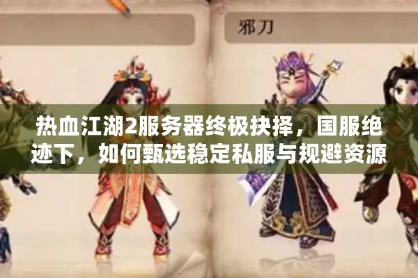 热血江湖2服务器终极抉择，国服绝迹下，如何甄选稳定私服与规避资源陷阱？