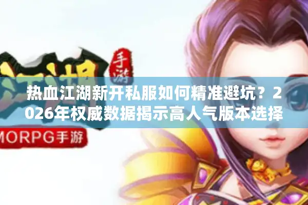 热血江湖新开私服如何精准避坑？2026年权威数据揭示高人气版本选择门道