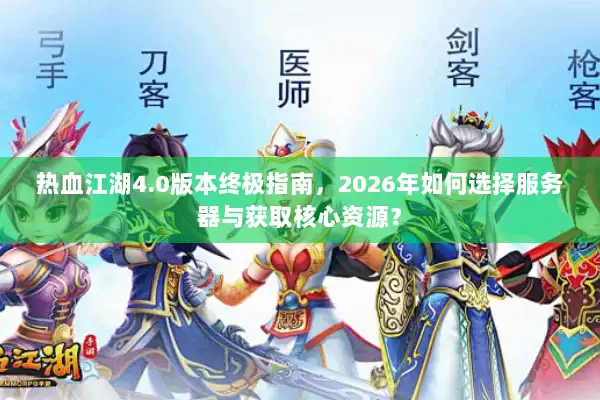 热血江湖4.0版本终极指南，2026年如何选择服务器与获取核心资源？