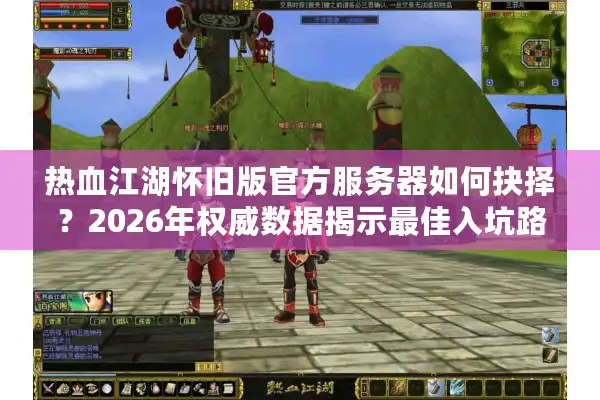 热血江湖怀旧版官方服务器如何抉择？2026年权威数据揭示最佳入坑路径