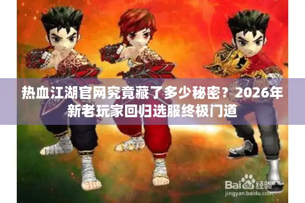 热血江湖官网究竟藏了多少秘密？2026年新老玩家回归选服终极门道