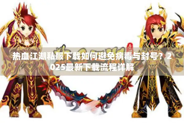 热血江湖私服下载如何避免病毒与封号？2025最新下载流程详解