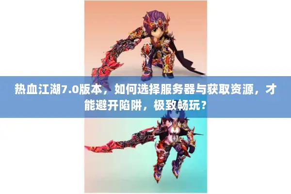 热血江湖7.0版本，如何选择服务器与获取资源，才能避开陷阱，极致畅玩？