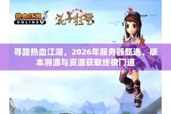 寻路热血江湖，2026年服务器甄选、版本溯源与资源获取终极门道