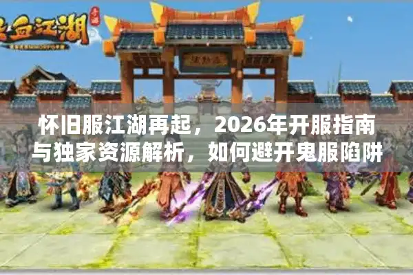 怀旧服江湖再起，2026年开服指南与独家资源解析，如何避开鬼服陷阱？