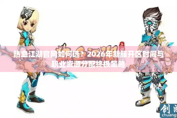 热血江湖官网如何选？2026年新服开区时间与职业资源分配终极策略