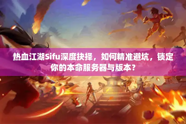 热血江湖Sifu深度抉择，如何精准避坑，锁定你的本命服务器与版本？