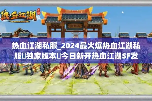 热血江湖私服_2024最火爆热血江湖私服▷独家版本◁今日新开热血江湖SF发布网