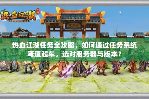 热血江湖任务全攻略，如何通过任务系统弯道超车，选对服务器与版本？