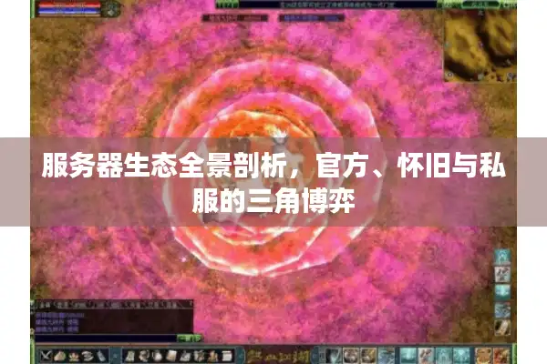 服务器生态全景剖析，官方、怀旧与私服的三角博弈