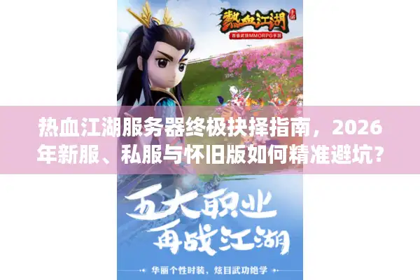 热血江湖服务器终极抉择指南，2026年新服、私服与怀旧版如何精准避坑？