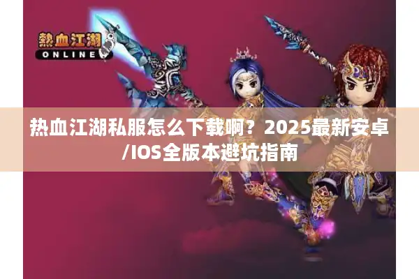 热血江湖私服怎么下载啊?2025最新安卓/IOS全版本避坑指南 热血江湖私服怎么下载啊?2025最新安卓/IOS全版本避坑指南