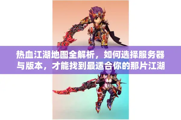 热血江湖地图全解析，如何选择服务器与版本，才能找到最适合你的那片江湖？