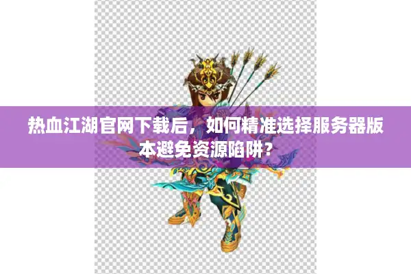 热血江湖官网下载后，如何精准选择服务器版本避免资源陷阱？