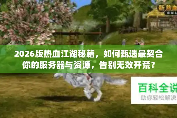 2026版热血江湖秘籍，如何甄选最契合你的服务器与资源，告别无效开荒？