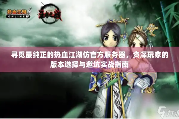寻觅最纯正的热血江湖仿官方服务器，资深玩家的版本选择与避坑实战指南