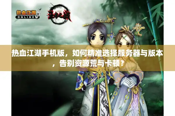热血江湖手机版，如何精准选择服务器与版本，告别资源荒与卡顿？