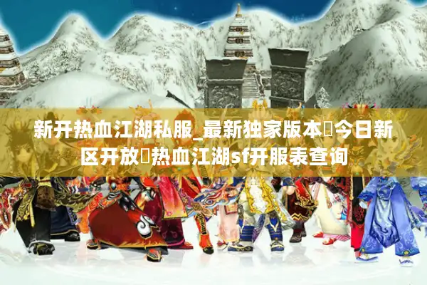 新开热血江湖私服_最新独家版本▷今日新区开放◁热血江湖sf开服表查询