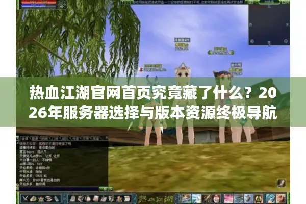 热血江湖官网首页究竟藏了什么？2026年服务器选择与版本资源终极导航