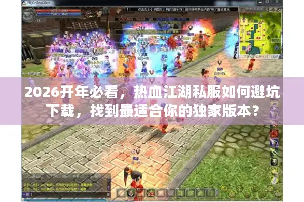 2026开年必看，热血江湖私服如何避坑下载，找到最适合你的独家版本？