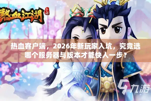 热血客户端，2026年新玩家入坑，究竟选哪个服务器与版本才能快人一步？