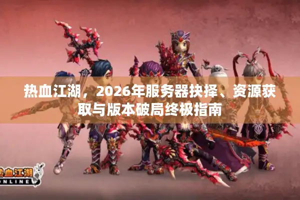 热血江湖，2026年服务器抉择、资源获取与版本破局终极指南