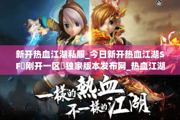 新开热血江湖私服_今日新开热血江湖SF▷刚开一区◁独家版本发布网_热血江湖私服开服表