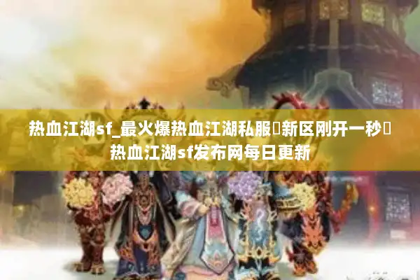热血江湖sf_最火爆热血江湖私服▷新区刚开一秒◁热血江湖sf发布网每日更新