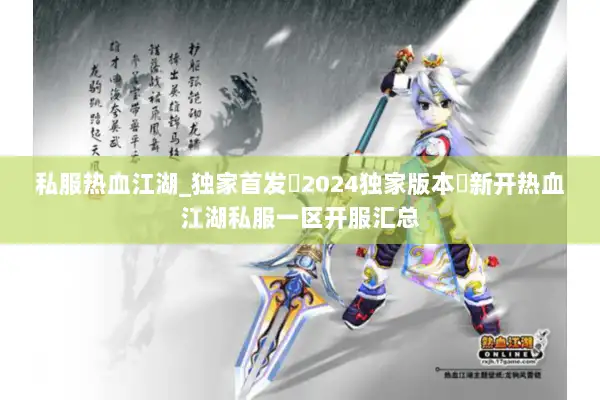 私服热血江湖_独家首发▷2024独家版本◁新开热血江湖私服一区开服汇总