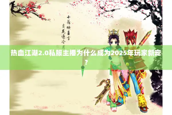 热血江湖2.0私服主播为什么成为2025年玩家新宠？